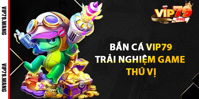Bắn Cá VIP79: Trải Nghiệm Game Thú Vị